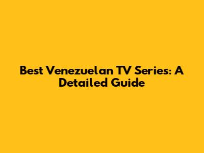 Best Venezuelan TV Series: A Detailed Guide