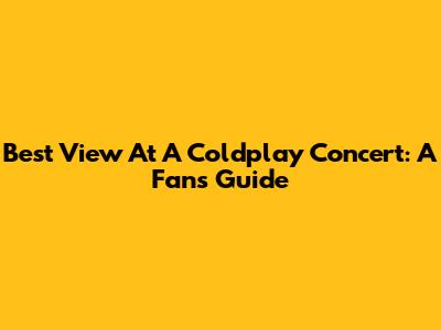 Best View At A Coldplay Concert: A Fan's Guide