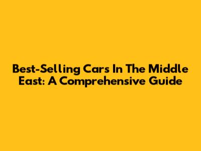 Best-Selling Cars In The Middle East: A Comprehensive Guide