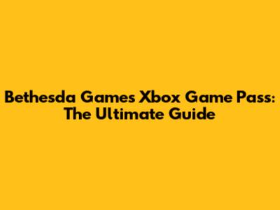 Bethesda Games Xbox Game Pass: The Ultimate Guide