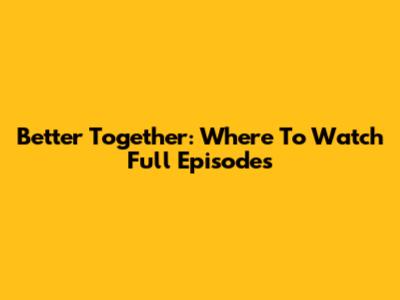 Better Together: Where To Watch Full Episodes