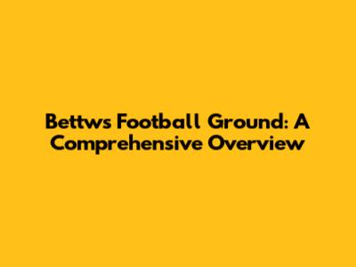 Bettws Football Ground: A Comprehensive Overview