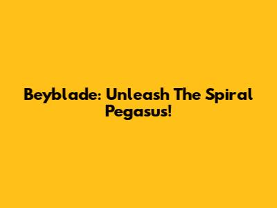 Beyblade: Unleash The Spiral Pegasus!