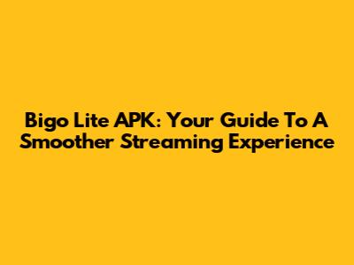 Bigo Lite APK: Your Guide To A Smoother Streaming Experience