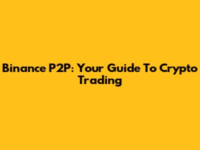 Binance P2P: Your Guide To Crypto Trading