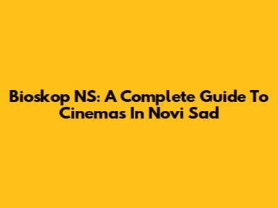 Bioskop NS: A Complete Guide To Cinemas In Novi Sad