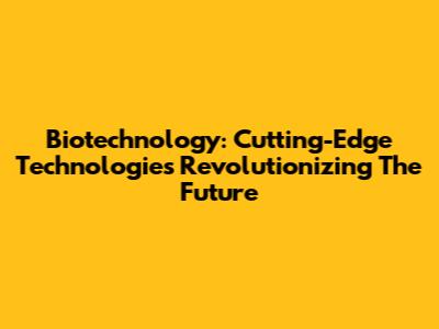 Biotechnology: Cutting-Edge Technologies Revolutionizing The Future