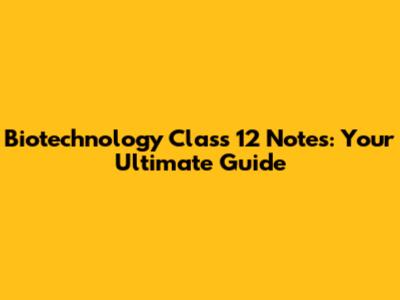 Biotechnology Class 12 Notes: Your Ultimate Guide