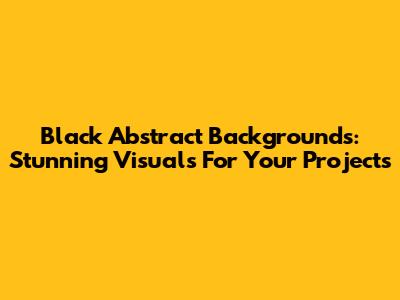 Black Abstract Backgrounds: Stunning Visuals For Your Projects