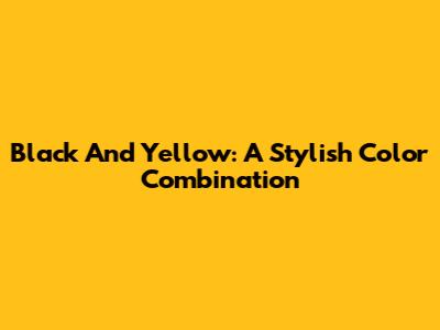 Black And Yellow: A Stylish Color Combination