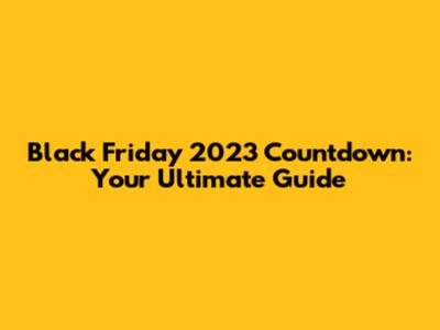 Black Friday 2023 Countdown: Your Ultimate Guide