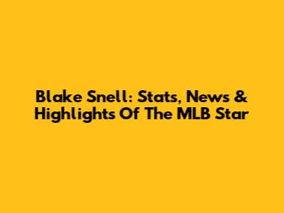 Blake Snell: Stats, News & Highlights Of The MLB Star