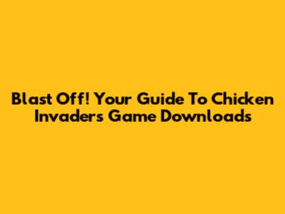 Blast Off! Your Guide To Chicken Invaders Game Downloads