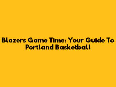 Blazers Game Time: Your Guide To Portland Basketball