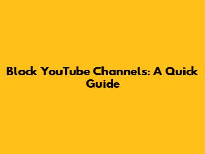 Block YouTube Channels: A Quick Guide