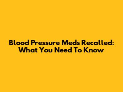 Blood Pressure Meds Recalled: What You Need To Know