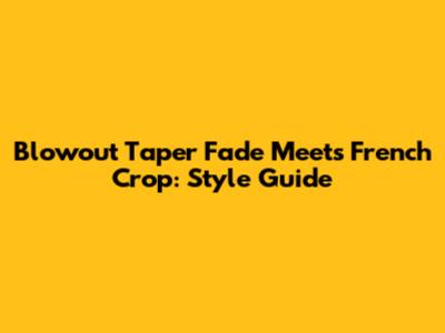 Blowout Taper Fade Meets French Crop: Style Guide
