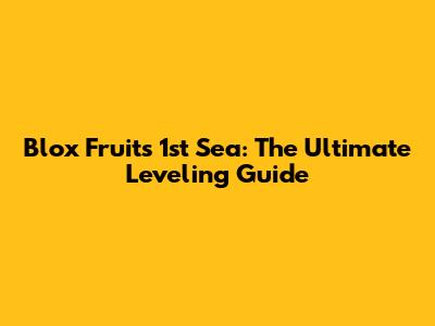 Blox Fruits 1st Sea: The Ultimate Leveling Guide