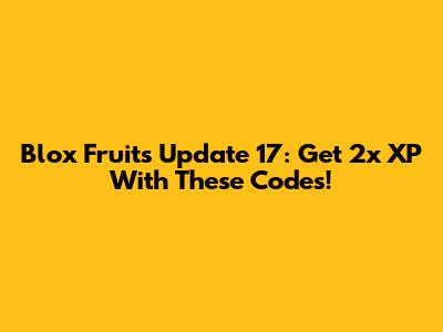 Blox Fruits Update 17: Get 2x XP With These Codes!