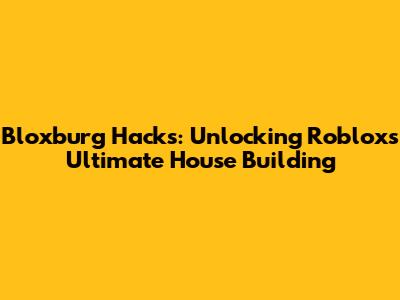 Bloxburg Hacks: Unlocking Roblox's Ultimate House Building