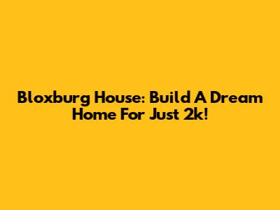 Bloxburg House: Build A Dream Home For Just 2k!