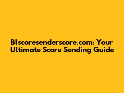 Blscoresenderscore.com: Your Ultimate Score Sending Guide