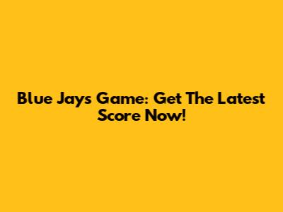 Blue Jays Game: Get The Latest Score Now!