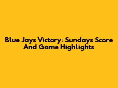 Blue Jays Victory: Sunday's Score And Game Highlights