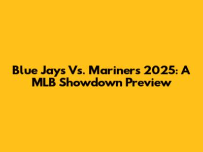 Blue Jays Vs. Mariners 2025: A MLB Showdown Preview