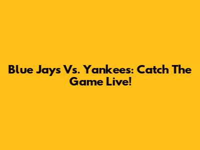 Blue Jays Vs. Yankees: Catch The Game Live!