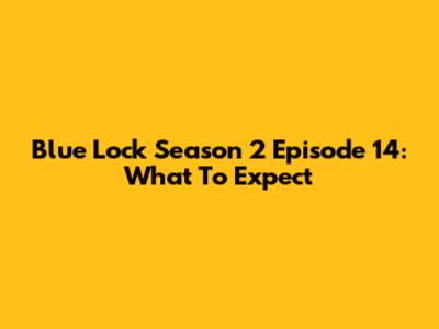 Blue Lock Season 2 Episode 14: What To Expect