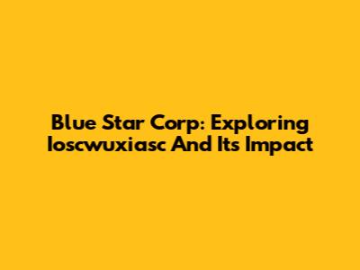 Blue Star Corp: Exploring Ioscwuxiasc And Its Impact