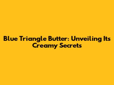 Blue Triangle Butter: Unveiling Its Creamy Secrets