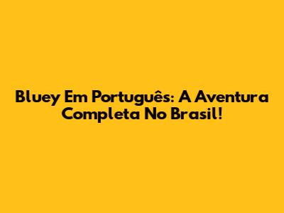 Bluey Em Português: A Aventura Completa No Brasil!