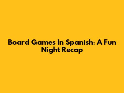 Board Games In Spanish: A Fun Night Recap