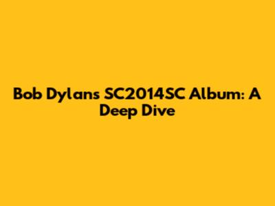 Bob Dylan's 'SC2014SC' Album: A Deep Dive