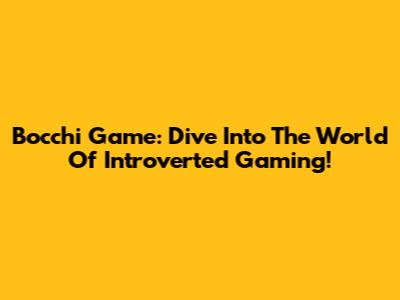 Bocchi Game: Dive Into The World Of Introverted Gaming!