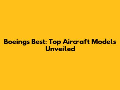 Boeing's Best: Top Aircraft Models Unveiled