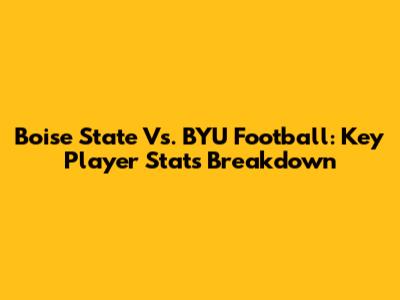 Boise State Vs. BYU Football: Key Player Stats Breakdown