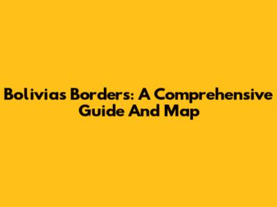 Bolivia's Borders: A Comprehensive Guide And Map
