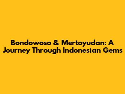 Bondowoso & Mertoyudan: A Journey Through Indonesian Gems
