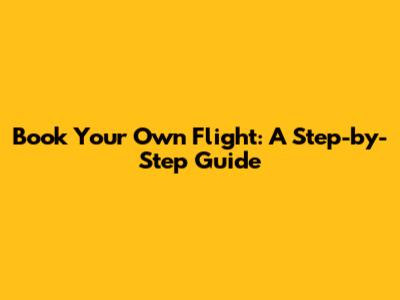 Book Your Own Flight: A Step-by-Step Guide