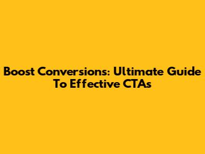 Boost Conversions: Ultimate Guide To Effective CTAs