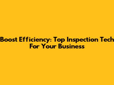 Boost Efficiency: Top Inspection Tech For Your Business