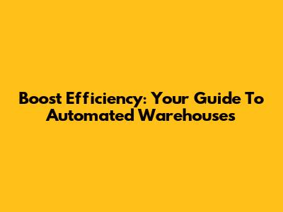 Boost Efficiency: Your Guide To Automated Warehouses