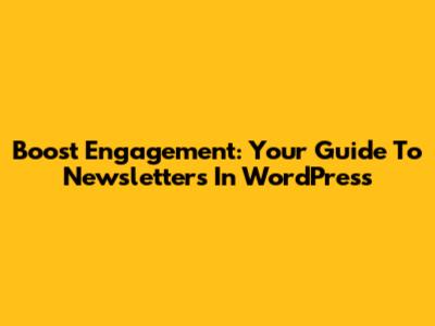 Boost Engagement: Your Guide To Newsletters In WordPress