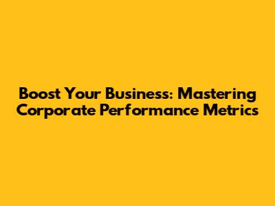 Boost Your Business: Mastering Corporate Performance Metrics
