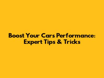 Boost Your Car's Performance: Expert Tips & Tricks