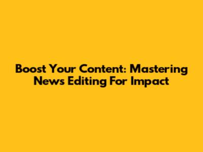 Boost Your Content: Mastering News Editing For Impact