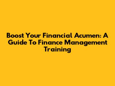 Boost Your Financial Acumen: A Guide To Finance Management Training
